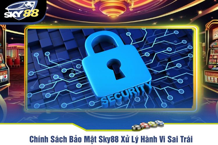 Chính Sách Bảo Mật Sky88 Xử Lý Hành Vi Sai Trái